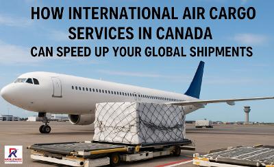 How International Air Cargo Services in Canada Accelerate Global Deliveries